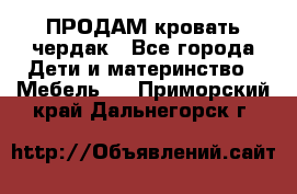 ПРОДАМ кровать чердак - Все города Дети и материнство » Мебель   . Приморский край,Дальнегорск г.